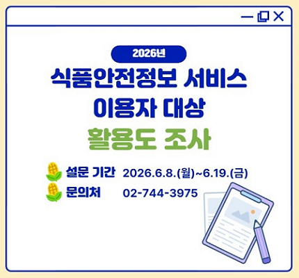 2026년 식품안전정보 서비스 이용자 대상 활용도 조사  ○ 설문 기간 : 2026.6.8.(월)~6.19.(금)  ○ 문의처 : 02-744-3975